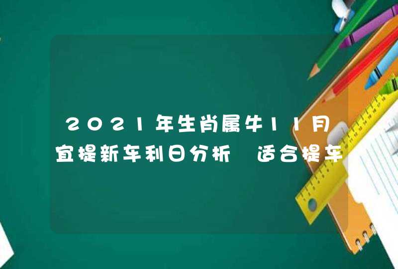 2021年生肖属牛11月宜提新车利日分析 适合提车的黄道吉日